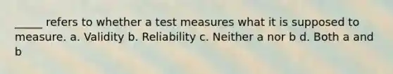 _____ refers to whether a test measures what it is supposed to measure. a. Validity b. Reliability c. Neither a nor b d. Both a and b