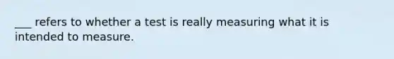 ___ refers to whether a test is really measuring what it is intended to measure.