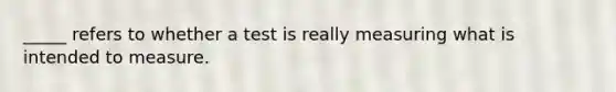 _____ refers to whether a test is really measuring what is intended to measure.