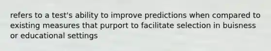 refers to a test's ability to improve predictions when compared to existing measures that purport to facilitate selection in buisness or educational settings