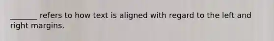 _______ refers to how text is aligned with regard to the left and right margins.