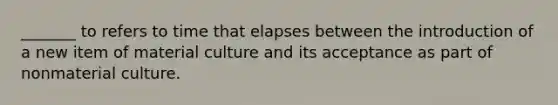 _______ to refers to time that elapses between the introduction of a new item of material culture and its acceptance as part of nonmaterial culture.