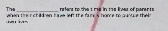 The _________ ________ refers to the time in the lives of parents when their children have left the family home to pursue their own lives.