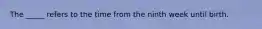 The _____ refers to the time from the ninth week until birth.