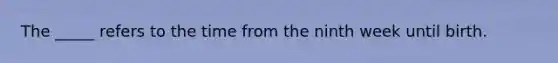 The _____ refers to the time from the ninth week until birth.