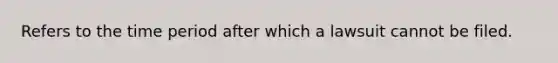 Refers to the time period after which a lawsuit cannot be filed.