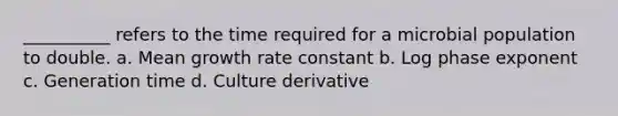 __________ refers to the time required for a microbial population to double. a. Mean growth rate constant b. Log phase exponent c. Generation time d. Culture derivative