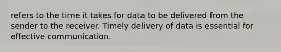 refers to the time it takes for data to be delivered from the sender to the receiver. Timely delivery of data is essential for effective communication.