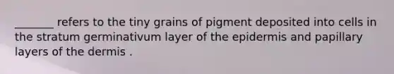 _______ refers to the tiny grains of pigment deposited into cells in the stratum germinativum layer of the epidermis and papillary layers of the dermis .