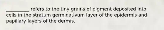 __________ refers to the tiny grains of pigment deposited into cells in the stratum germinativum layer of the epidermis and papillary layers of the dermis.