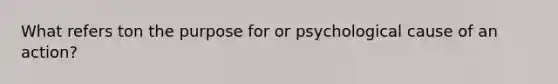 What refers ton the purpose for or psychological cause of an action?