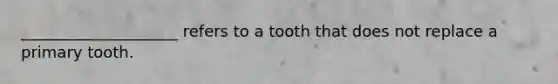 ____________________ refers to a tooth that does not replace a primary tooth.