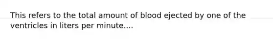 This refers to the total amount of blood ejected by one of the ventricles in liters per minute....