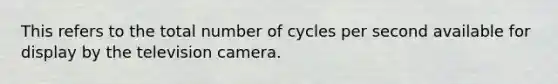 This refers to the total number of cycles per second available for display by the television camera.