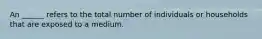 An ______ refers to the total number of individuals or households that are exposed to a medium.