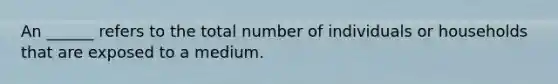 An ______ refers to the total number of individuals or households that are exposed to a medium.