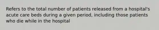 Refers to the total number of patients released from a hospital's acute care beds during a given period, including those patients who die while in the hospital