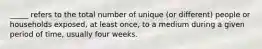 _____ refers to the total number of unique (or different) people or households exposed, at least once, to a medium during a given period of time, usually four weeks.