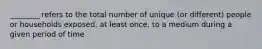 ________ refers to the total number of unique (or different) people or households exposed, at least once, to a medium during a given period of time