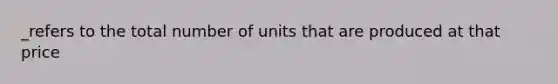 _refers to the total number of units that are produced at that price