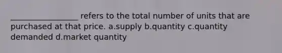 _________________ refers to the total number of units that are purchased at that price. a.supply b.quantity c.quantity demanded d.market quantity