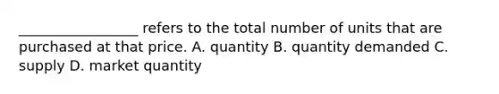 _________________ refers to the total number of units that are purchased at that price. A. quantity B. quantity demanded C. supply D. market quantity