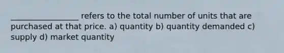 _________________ refers to the total number of units that are purchased at that price. a) quantity b) quantity demanded c) supply d) market quantity