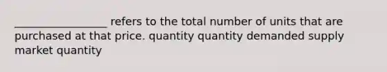 _________________ refers to the total number of units that are purchased at that price. quantity quantity demanded supply market quantity