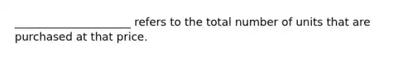 _____________________ refers to the total number of units that are purchased at that price.