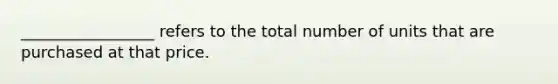 _________________ refers to the total number of units that are purchased at that price.