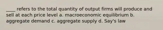 ____ refers to the total quantity of output firms will produce and sell at each price level a. macroeconomic equilibrium b. aggregate demand c. aggregate supply d. Say's law