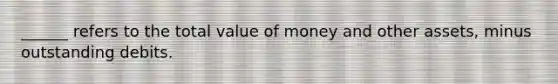 ______ refers to the total value of money and other assets, minus outstanding debits.