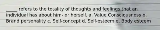 _____ refers to the totality of thoughts and feelings that an individual has about him- or herself. a. Value Consciousness b. Brand personality c. Self-concept d. Self-esteem e. Body esteem