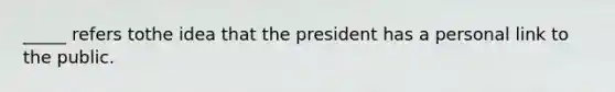 _____ refers tothe idea that the president has a personal link to the public.