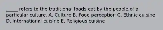 _____ refers to the traditional foods eat by the people of a particular culture. A. Culture B. Food perception C. Ethnic cuisine D. International cuisine E. Religious cuisine