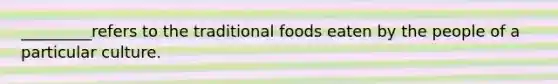 _________refers to the traditional foods eaten by the people of a particular culture.