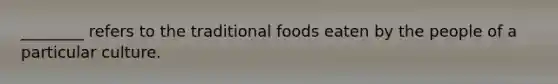 ________ refers to the traditional foods eaten by the people of a particular culture.