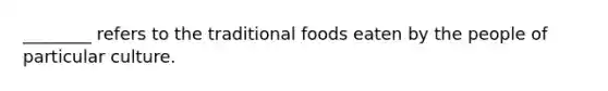 ________ refers to the traditional foods eaten by the people of particular culture.