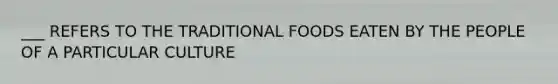 ___ REFERS TO THE TRADITIONAL FOODS EATEN BY THE PEOPLE OF A PARTICULAR CULTURE