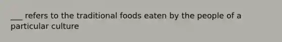 ___ refers to the traditional foods eaten by the people of a particular culture