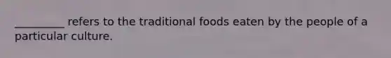 _________ refers to the traditional foods eaten by the people of a particular culture.