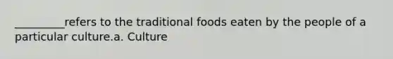 _________refers to the traditional foods eaten by the people of a particular culture.a. Culture