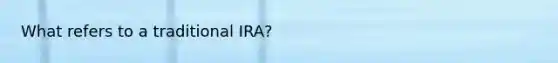 What refers to a traditional IRA?