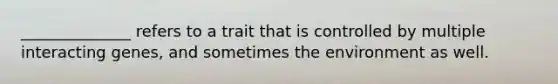 ______________ refers to a trait that is controlled by multiple interacting genes, and sometimes the environment as well.