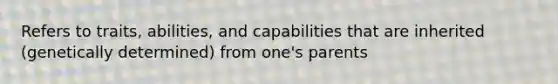 Refers to traits, abilities, and capabilities that are inherited (genetically determined) from one's parents