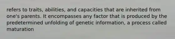 refers to traits, abilities, and capacities that are inherited from one's parents. It encompasses any factor that is produced by the predetermined unfolding of genetic information, a process called maturation