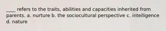 ____ refers to the traits, abilities and capacities inherited from parents. a. nurture b. the sociocultural perspective c. intelligence d. nature