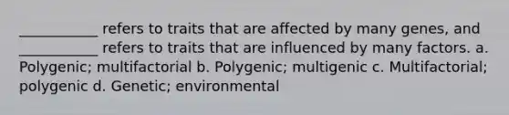 ___________ refers to traits that are affected by many genes, and ___________ refers to traits that are influenced by many factors. a. Polygenic; multifactorial b. Polygenic; multigenic c. Multifactorial; polygenic d. Genetic; environmental