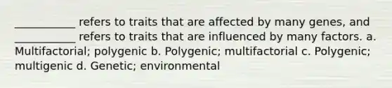 ___________ refers to traits that are affected by many genes, and ___________ refers to traits that are influenced by many factors. a. Multifactorial; polygenic b. Polygenic; multifactorial c. Polygenic; multigenic d. Genetic; environmental