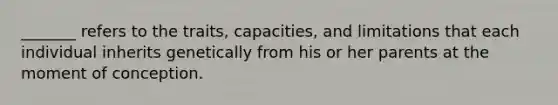 _______ refers to the traits, capacities, and limitations that each individual inherits genetically from his or her parents at the moment of conception.